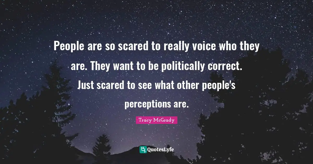 People are so scared to really voice who they are. They want to be politically correct. Just scared to see what other people's perceptions are.