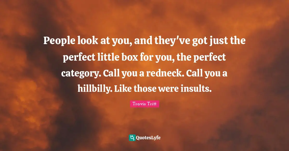 People look at you, and they've got just the perfect little box for you, the perfect category. Call you a redneck. Call you a hillbilly. Like those were insults.