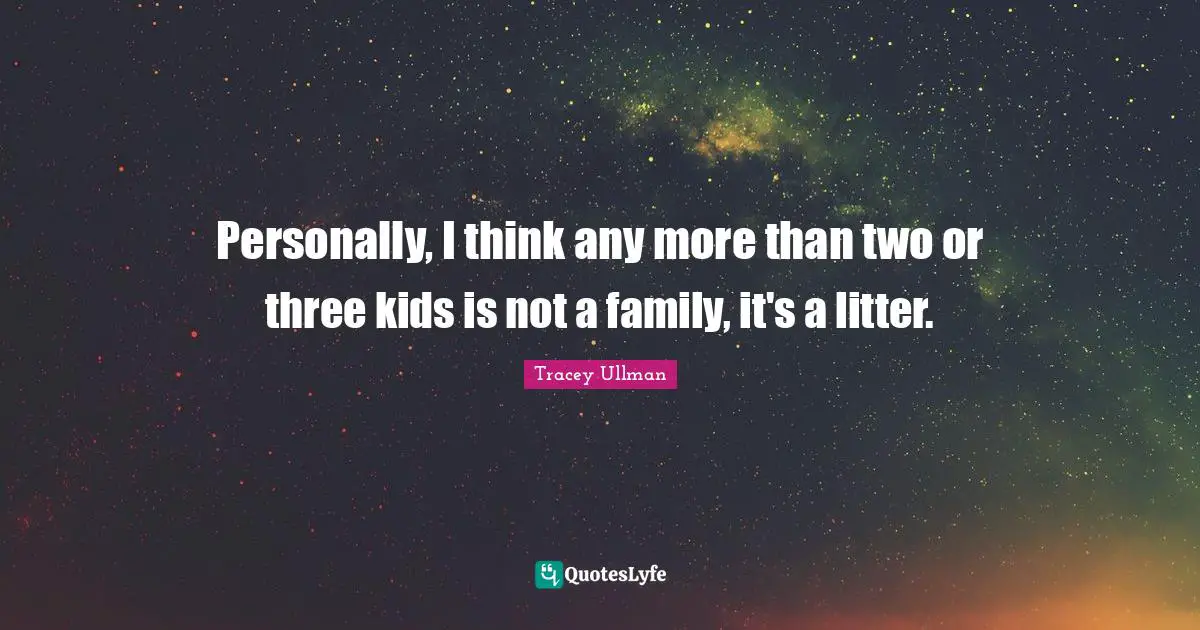 Personally, I think any more than two or three kids is not a family, it's a litter.