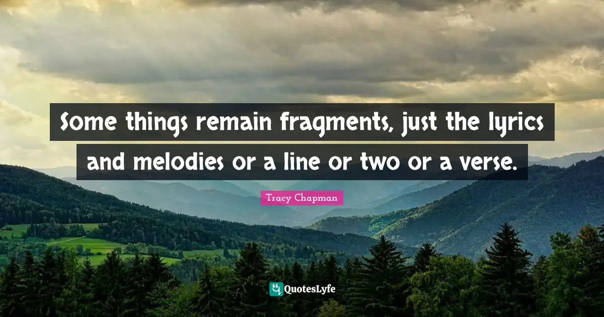 Some things remain fragments, just the lyrics and melodies or a line or two or a verse.