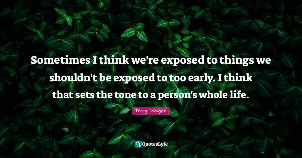 Sometimes I think we're exposed to things we shouldn't be exposed to too early. I think that sets the tone to a person's whole life.