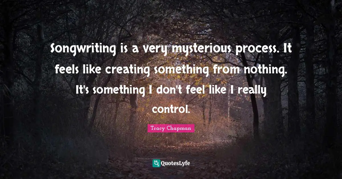 Creating Something Quotes: "Songwriting is a very mysterious process. It feels like creating something from nothing. It's something I don't feel like I really control."