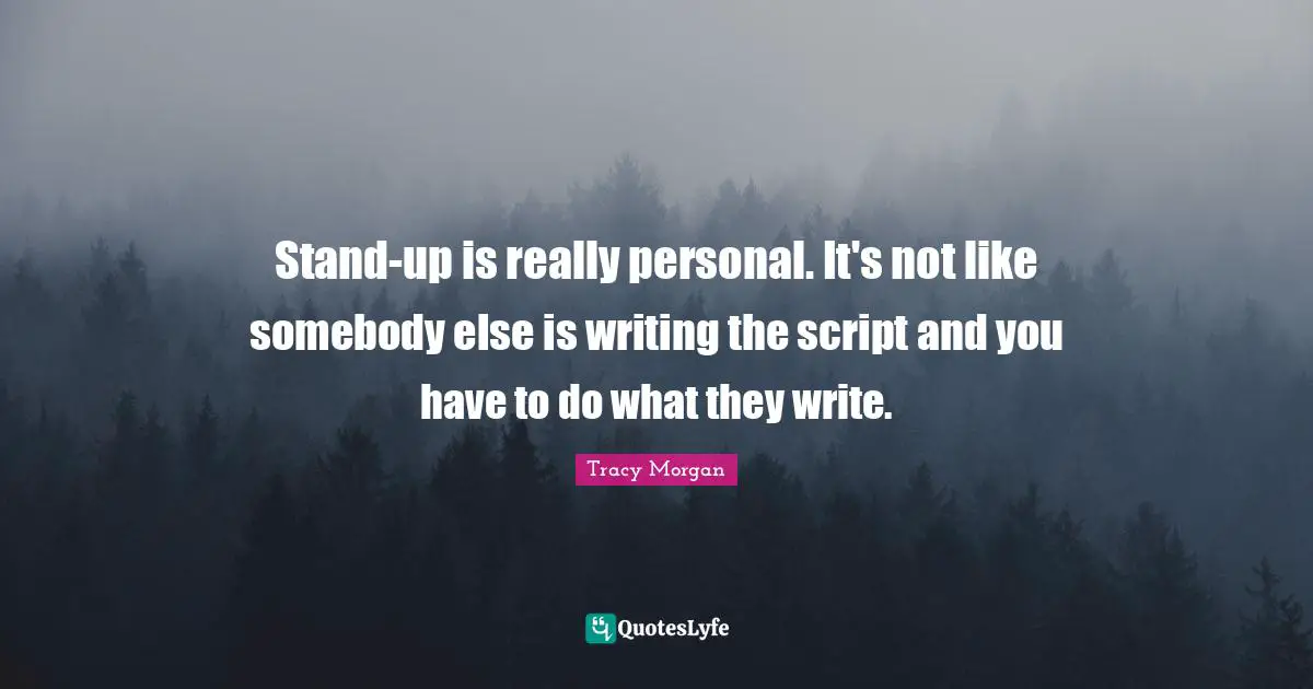 Stand-up is really personal. It's not like somebody else is writing the script and you have to do what they write.