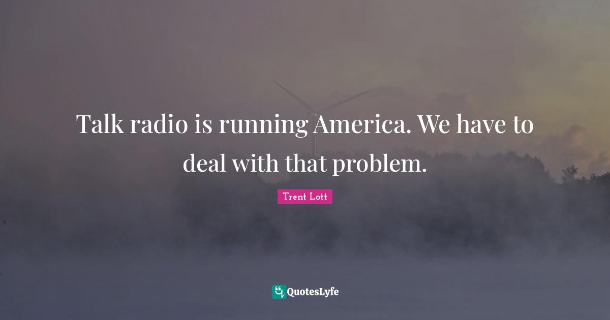 Talk Radio Quotes: "Talk radio is running America. We have to deal with that problem."