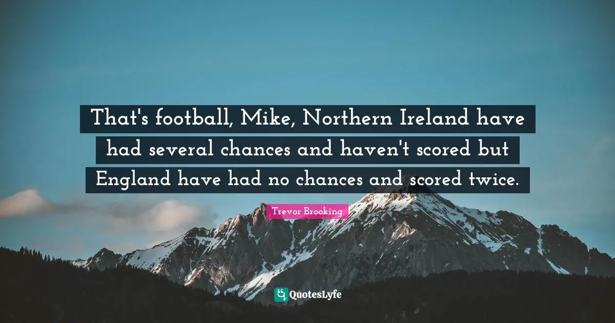 That's football, Mike, Northern Ireland have had several chances and haven't scored but England have had no chances and scored twice.