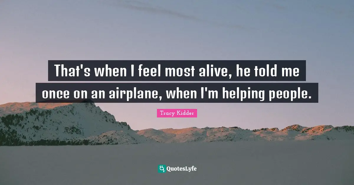 That's when I feel most alive, he told me once on an airplane, when I'm helping people.