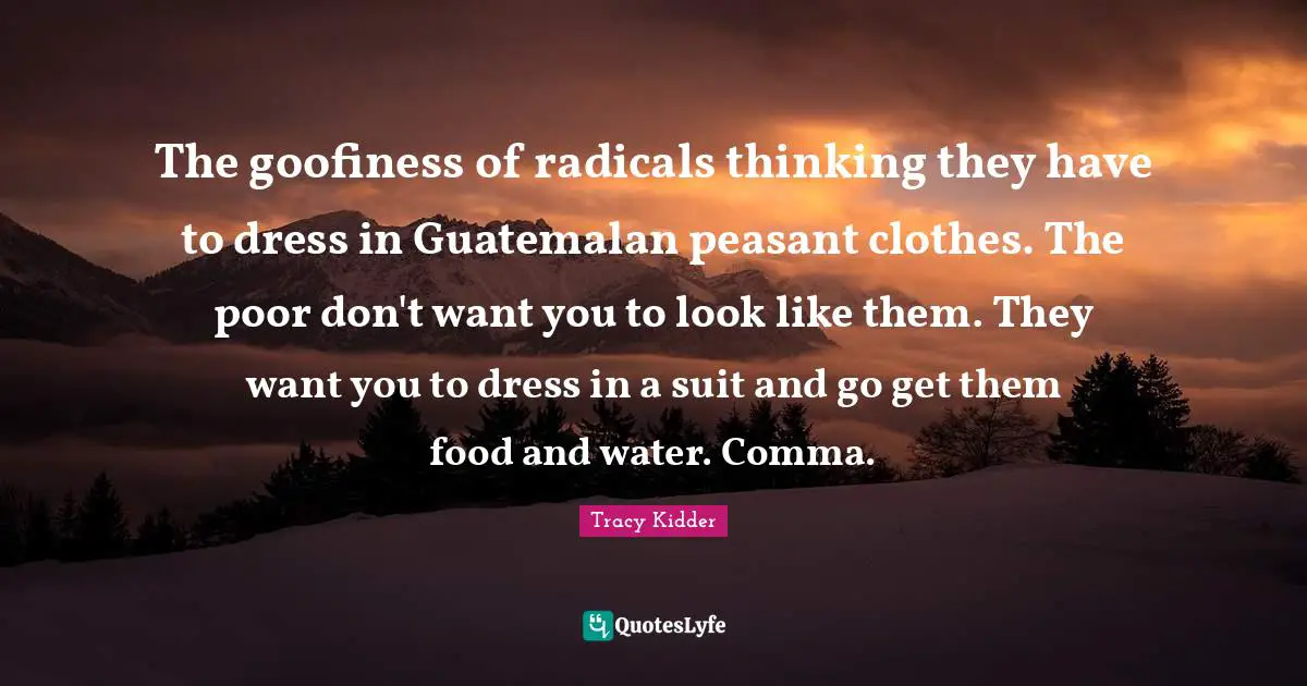 The goofiness of radicals thinking they have to dress in Guatemalan peasant clothes. The poor don't want you to look like them. They want you to dress in a suit and go get them food and water. Comma.