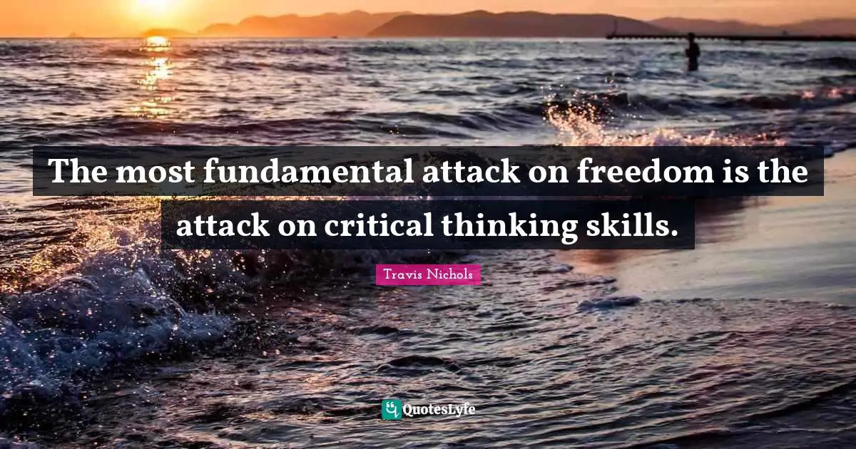 The most fundamental attack on freedom is the attack on critical thinking skills.