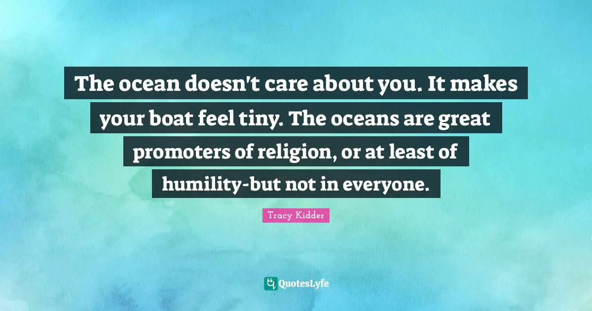 The ocean doesn't care about you. It makes your boat feel tiny. The oceans are great promoters of religion, or at least of humility-but not in everyone.