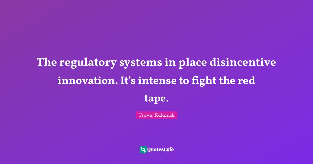 The regulatory systems in place disincentive innovation. It's intense to fight the red tape.