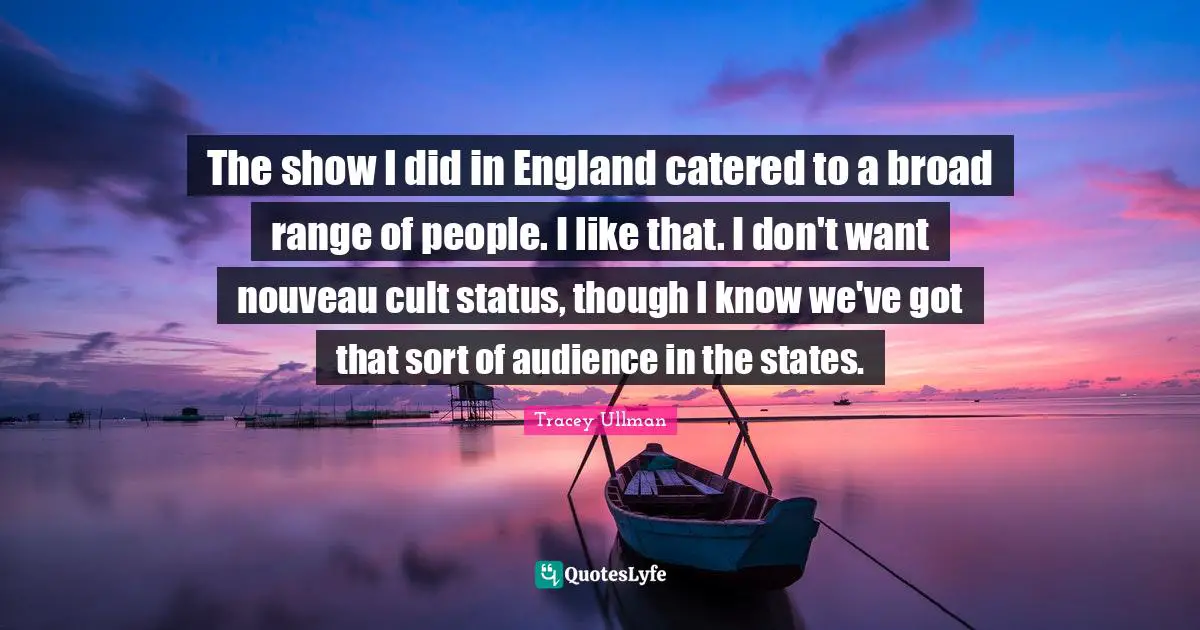 The show I did in England catered to a broad range of people. I like that. I don't want nouveau cult status, though I know we've got that sort of audience in the states.