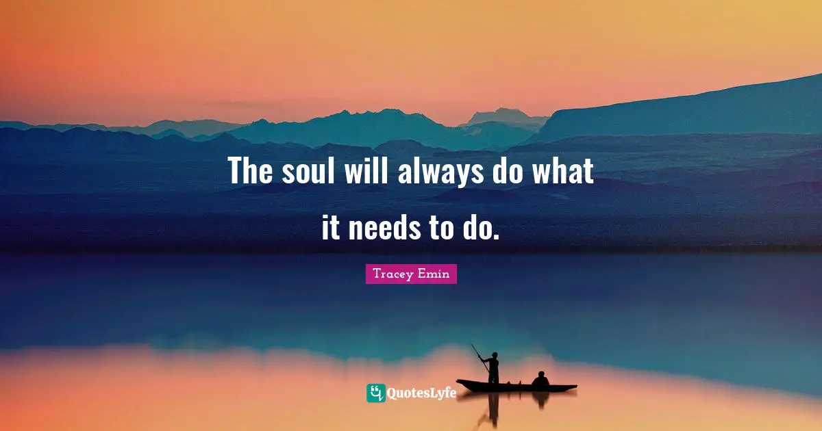 Tracey Emin Quotes: "The soul will always do what it needs to do."