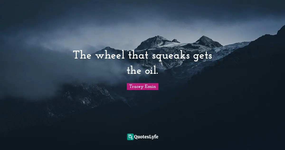 Tracey Emin Quotes: "The wheel that squeaks gets the oil."