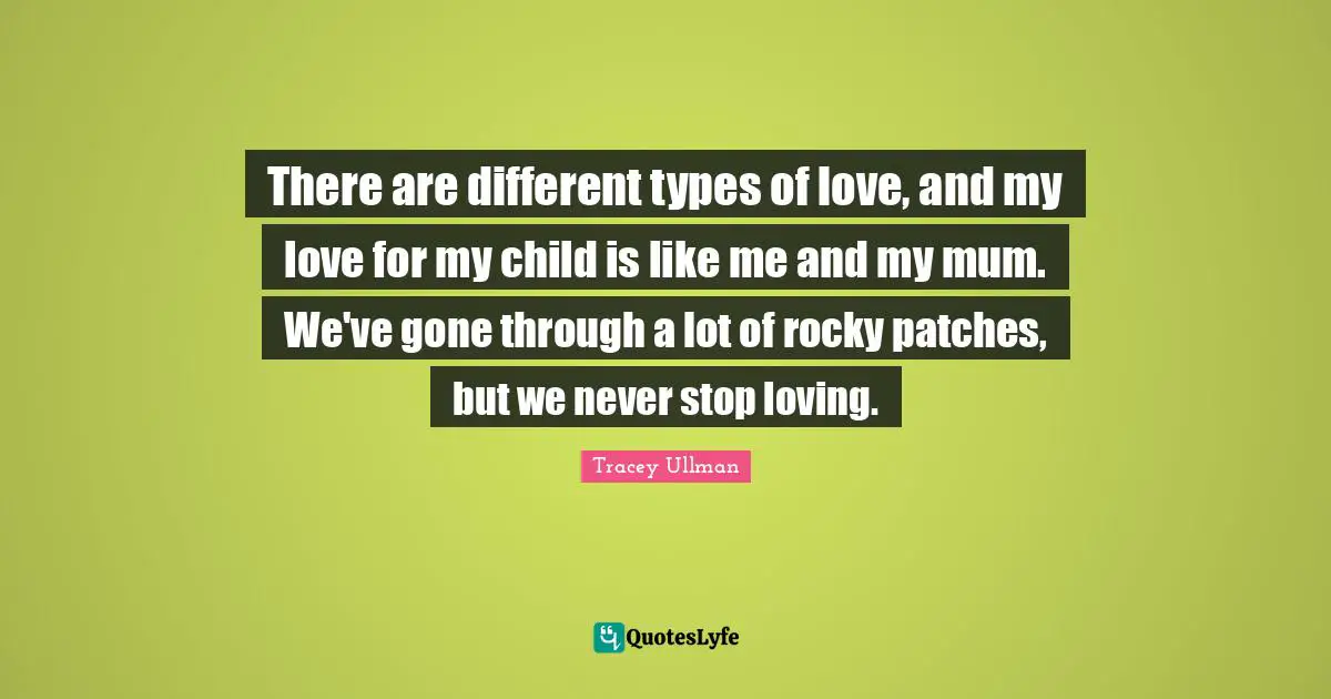 There are different types of love, and my love for my child is like me and my mum. We've gone through a lot of rocky patches, but we never stop loving.