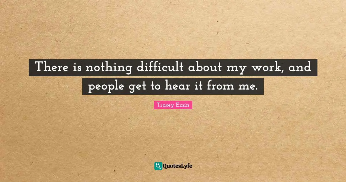 Tracey Emin Quotes: "There is nothing difficult about my work, and people get to hear it from me."