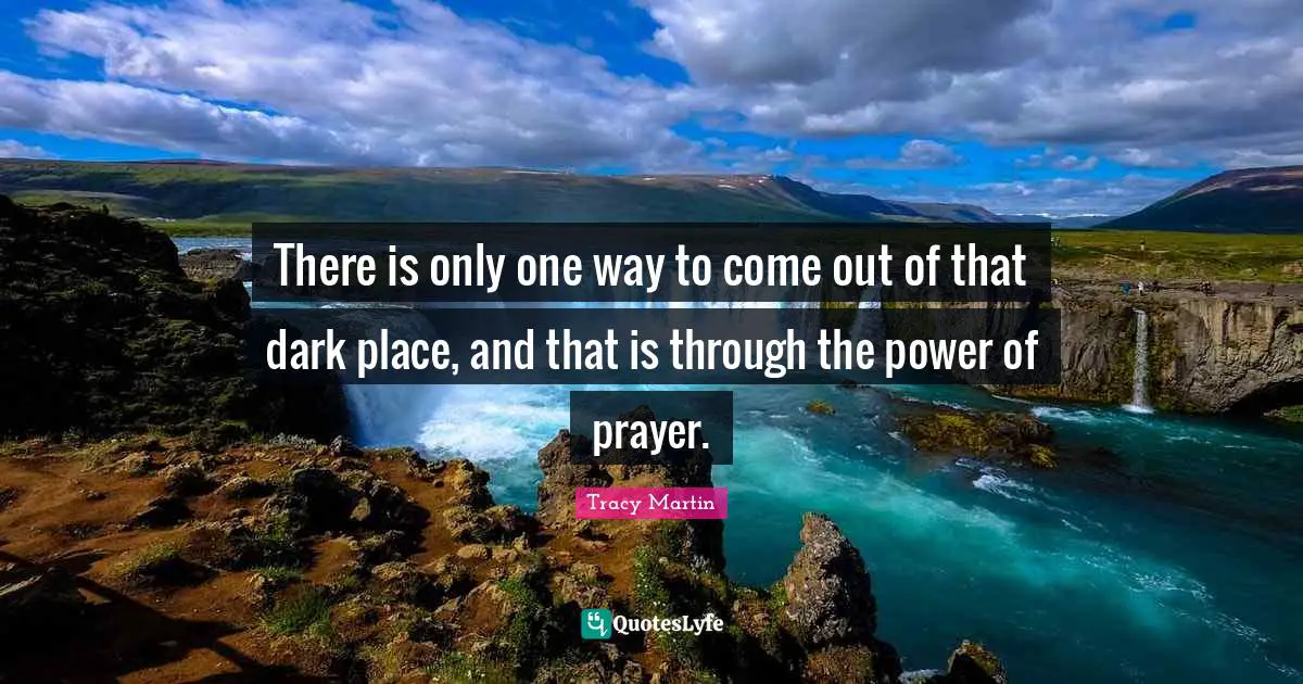 There is only one way to come out of that dark place, and that is through the power of prayer.