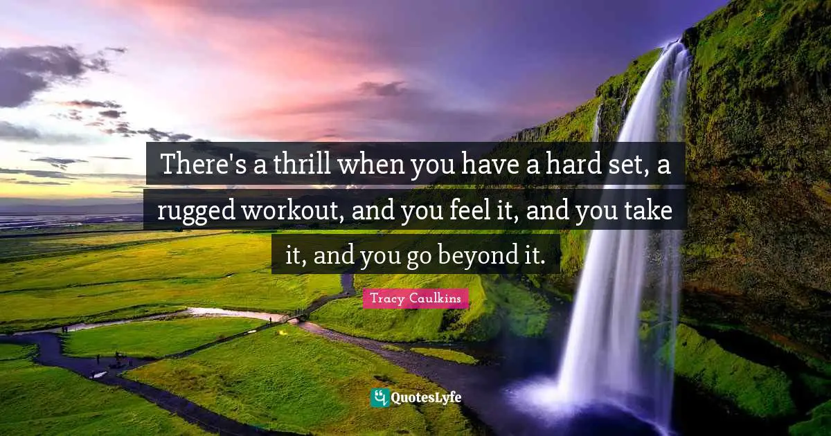 There's a thrill when you have a hard set, a rugged workout, and you feel it, and you take it, and you go beyond it.