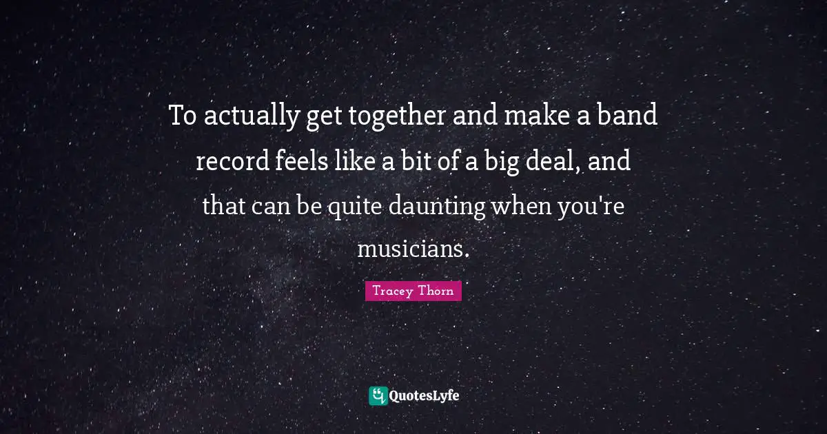 To actually get together and make a band record feels like a bit of a big deal, and that can be quite daunting when you're musicians.