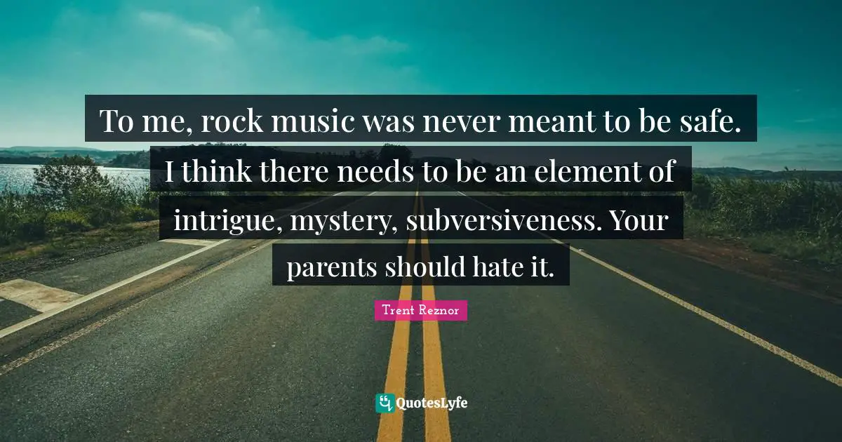 To me, rock music was never meant to be safe. I think there needs to be an element of intrigue, mystery, subversiveness. Your parents should hate it.
