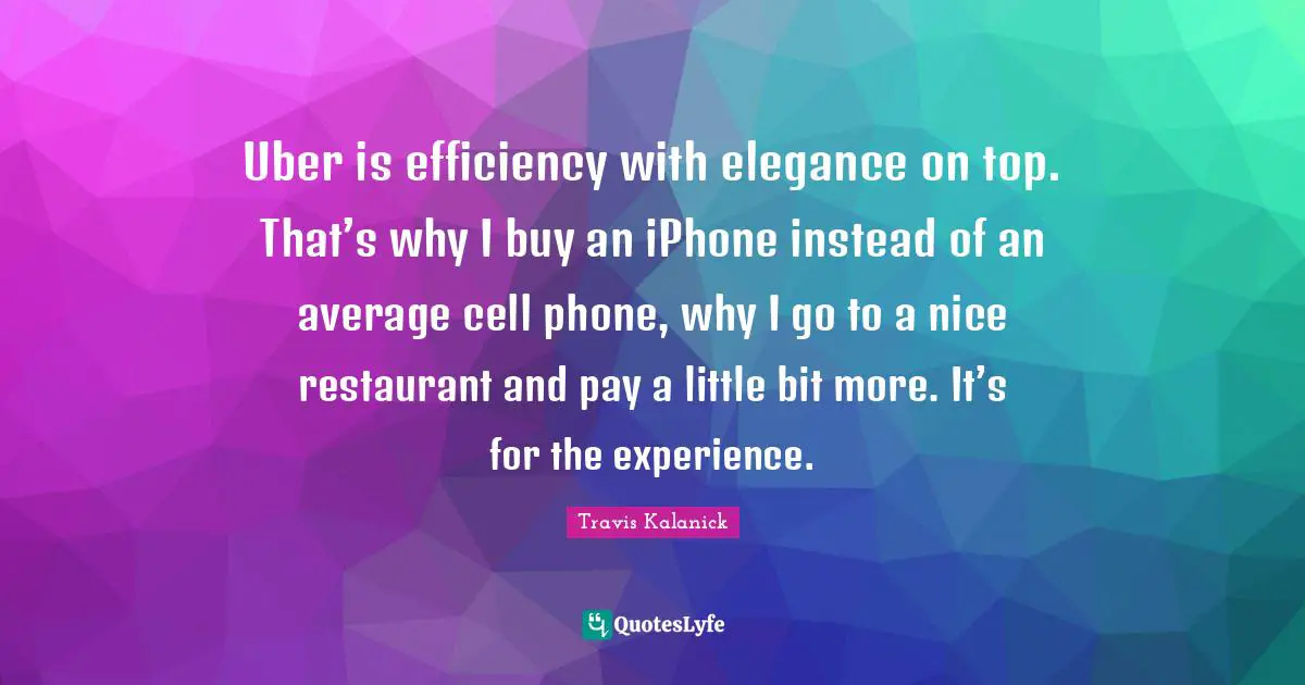 Efficiency Quotes: "Uber is efficiency with elegance on top. That’s why I buy an iPhone instead of an average cell phone, why I go to a nice restaurant and pay a little bit more. It’s for the experience."