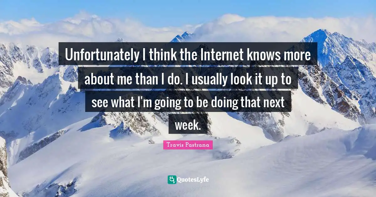 Unfortunately I think the Internet knows more about me than I do. I usually look it up to see what I'm going to be doing that next week.