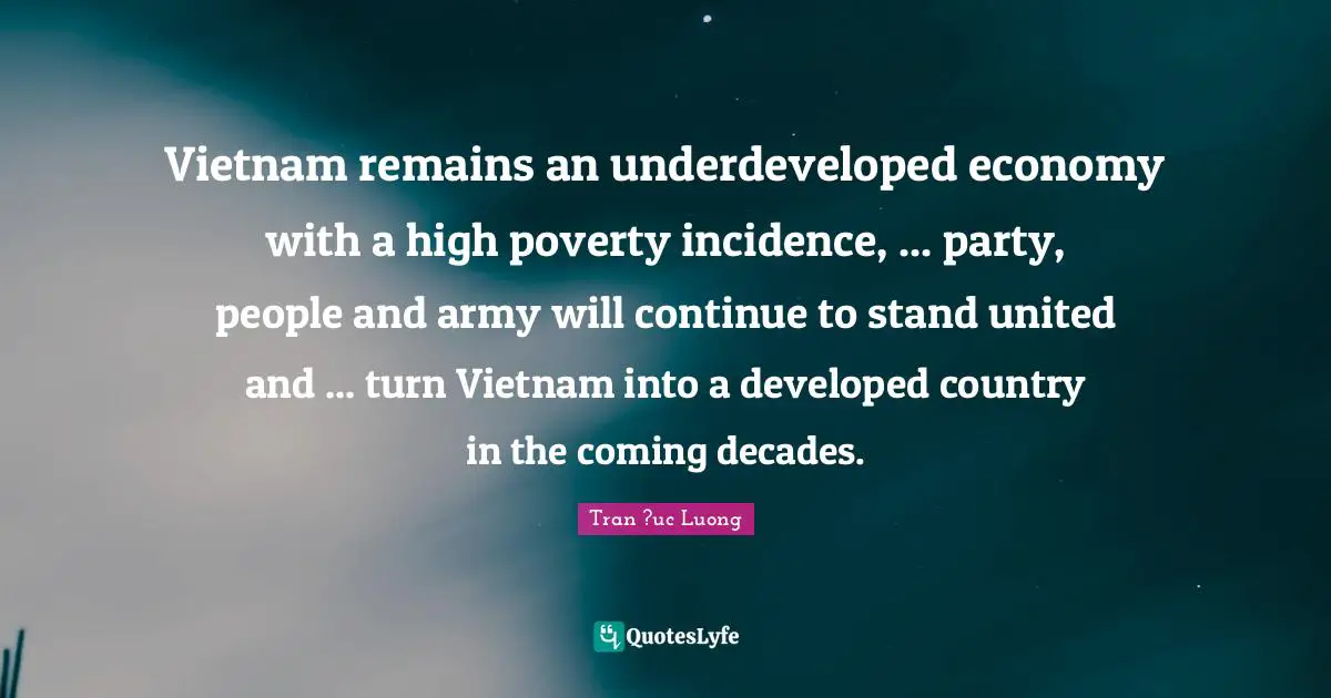 Vietnam remains an underdeveloped economy with a high poverty incidence, ... party, people and army will continue to stand united and ... turn Vietnam into a developed country in the coming decades.