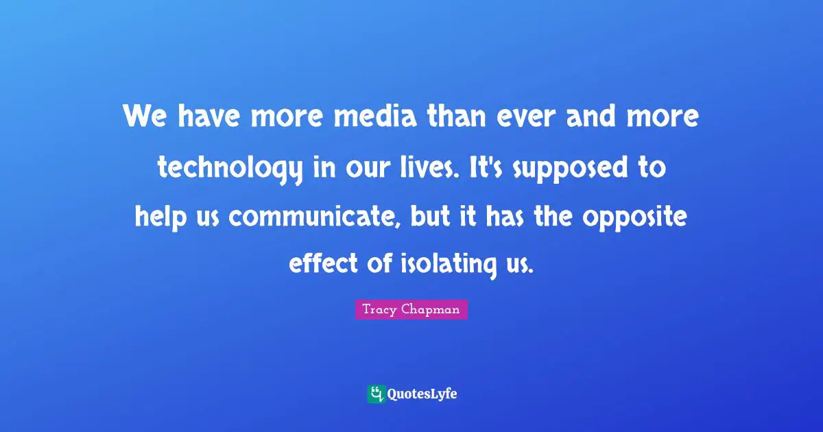 We have more media than ever and more technology in our lives. It's supposed to help us communicate, but it has the opposite effect of isolating us.
