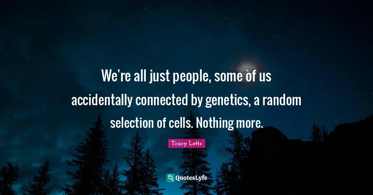 We're all just people, some of us accidentally connected by genetics, a random selection of cells. Nothing more.