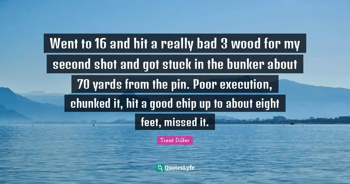 Went to 16 and hit a really bad 3 wood for my second shot and got stuck in the bunker about 70 yards from the pin. Poor execution, chunked it, hit a good chip up to about eight feet, missed it.