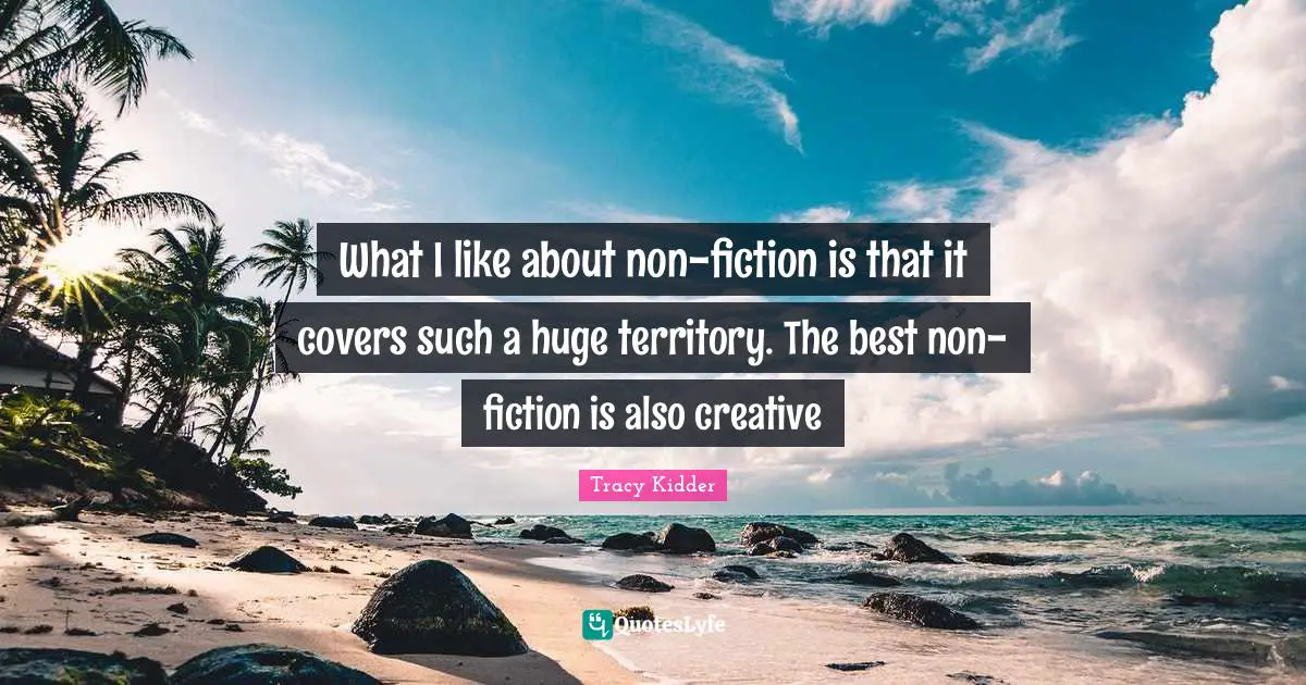What I like about non-fiction is that it covers such a huge territory. The best non-fiction is also creative