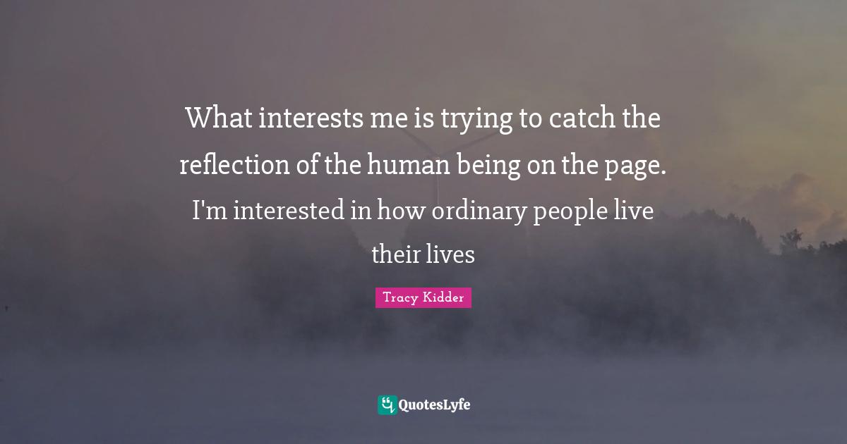 What interests me is trying to catch the reflection of the human being on the page. I'm interested in how ordinary people live their lives