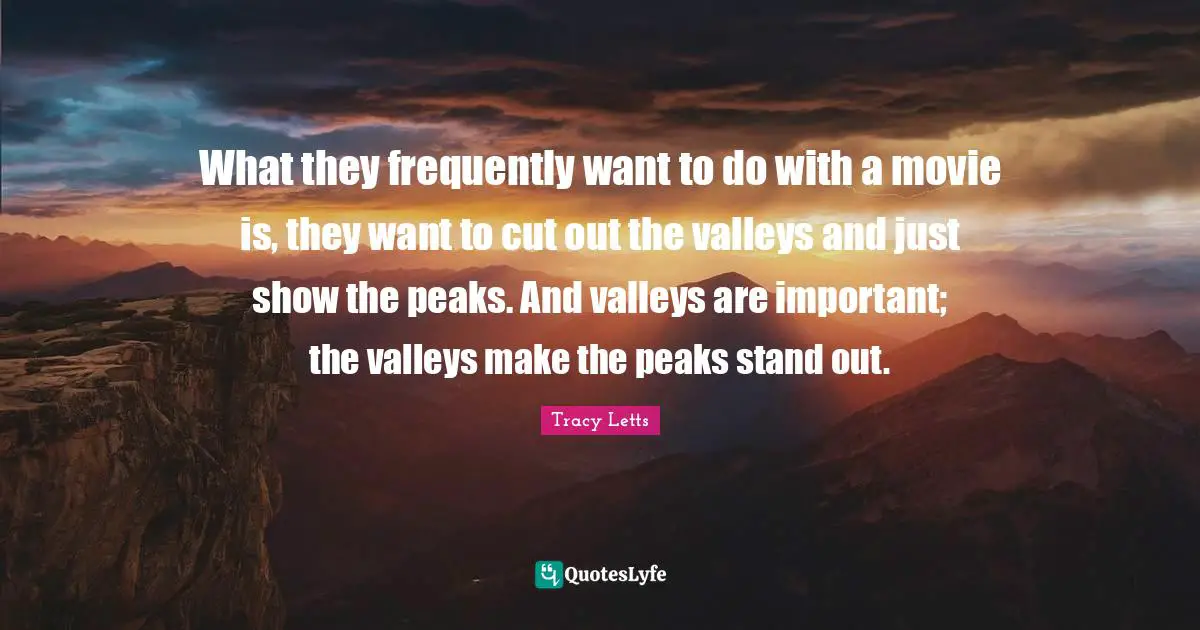 What they frequently want to do with a movie is, they want to cut out the valleys and just show the peaks. And valleys are important; the valleys make the peaks stand out.