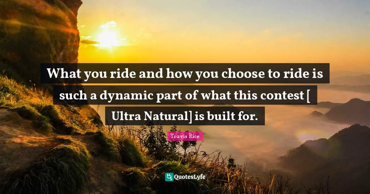 What you ride and how you choose to ride is such a dynamic part of what this contest [ Ultra Natural] is built for.