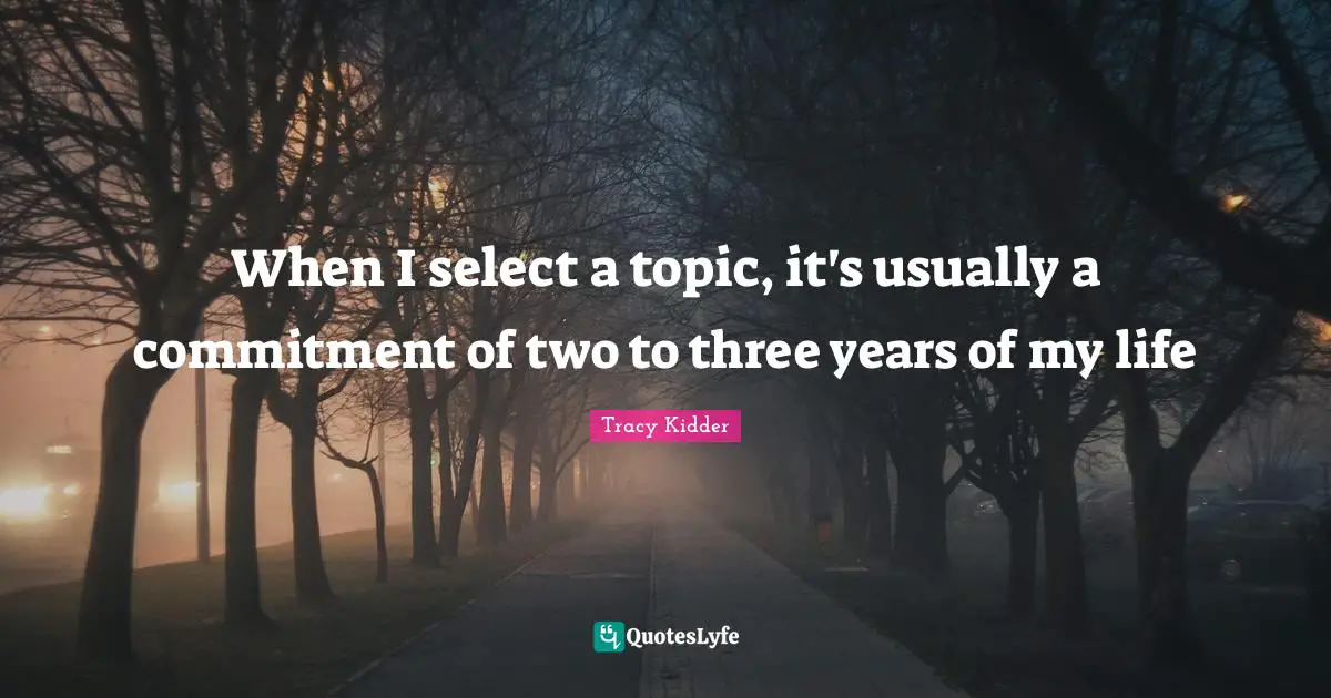 When I select a topic, it's usually a commitment of two to three years of my life