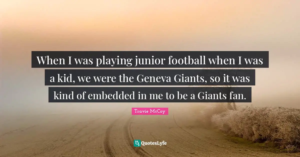 When I was playing junior football when I was a kid, we were the Geneva Giants, so it was kind of embedded in me to be a Giants fan.