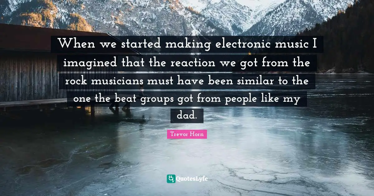 When we started making electronic music I imagined that the reaction we got from the rock musicians must have been similar to the one the beat groups got from people like my dad.