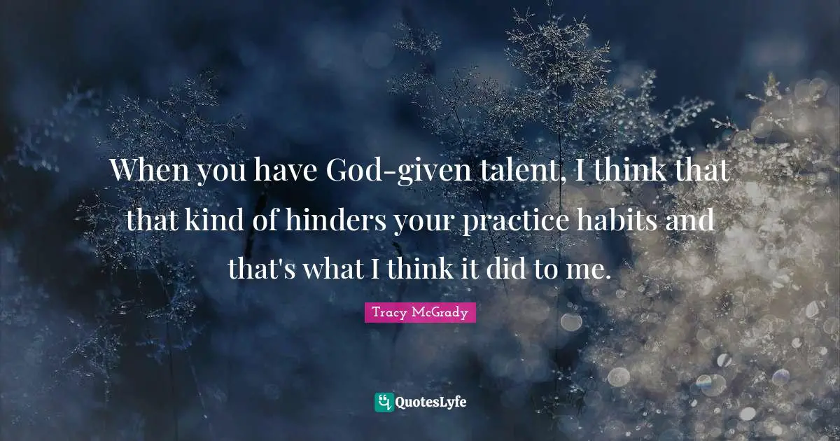 When you have God-given talent, I think that that kind of hinders your practice habits and that's what I think it did to me.