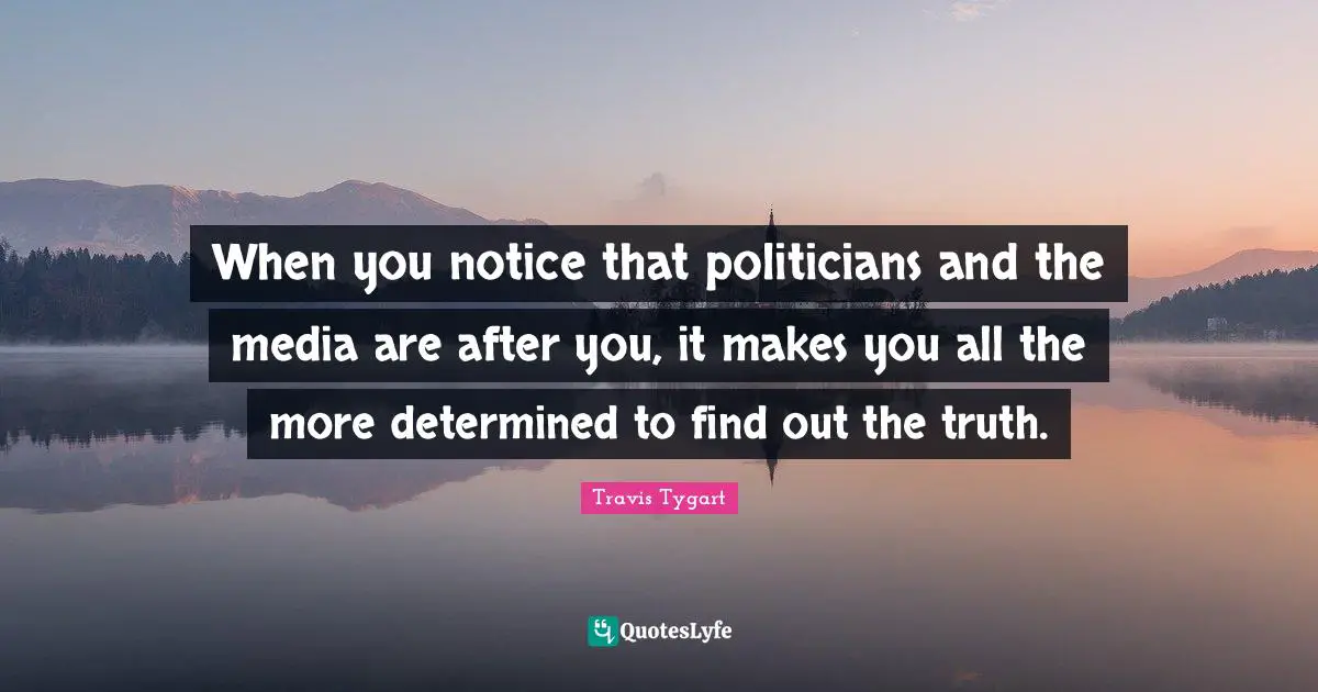 When you notice that politicians and the media are after you, it makes you all the more determined to find out the truth.