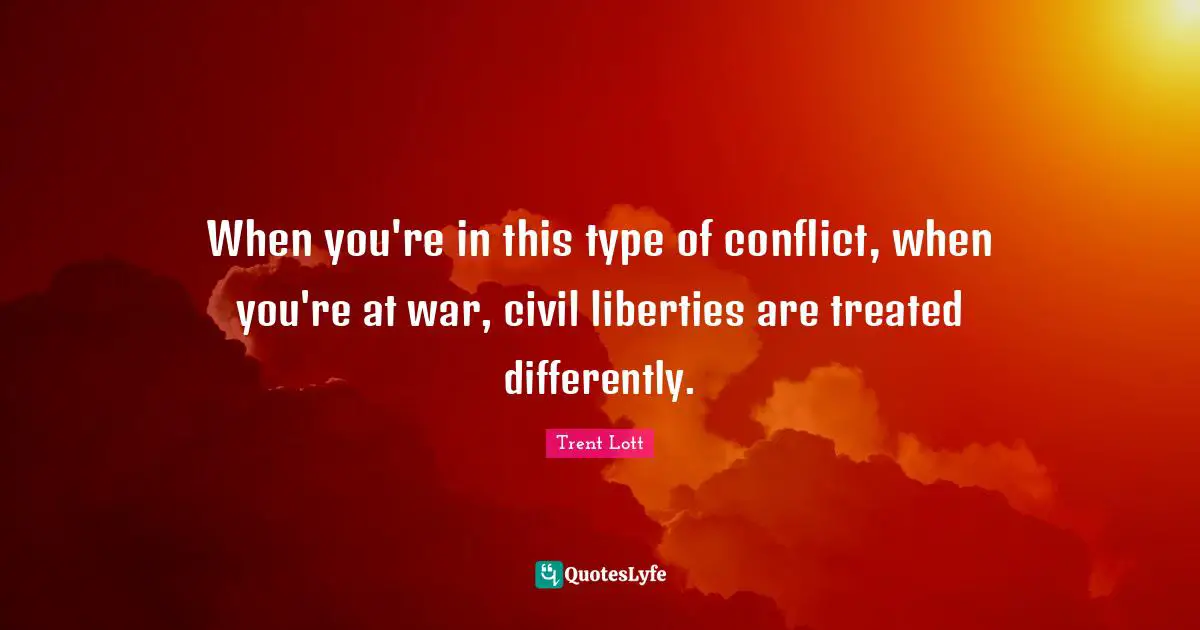 When you're in this type of conflict, when you're at war, civil liberties are treated differently.