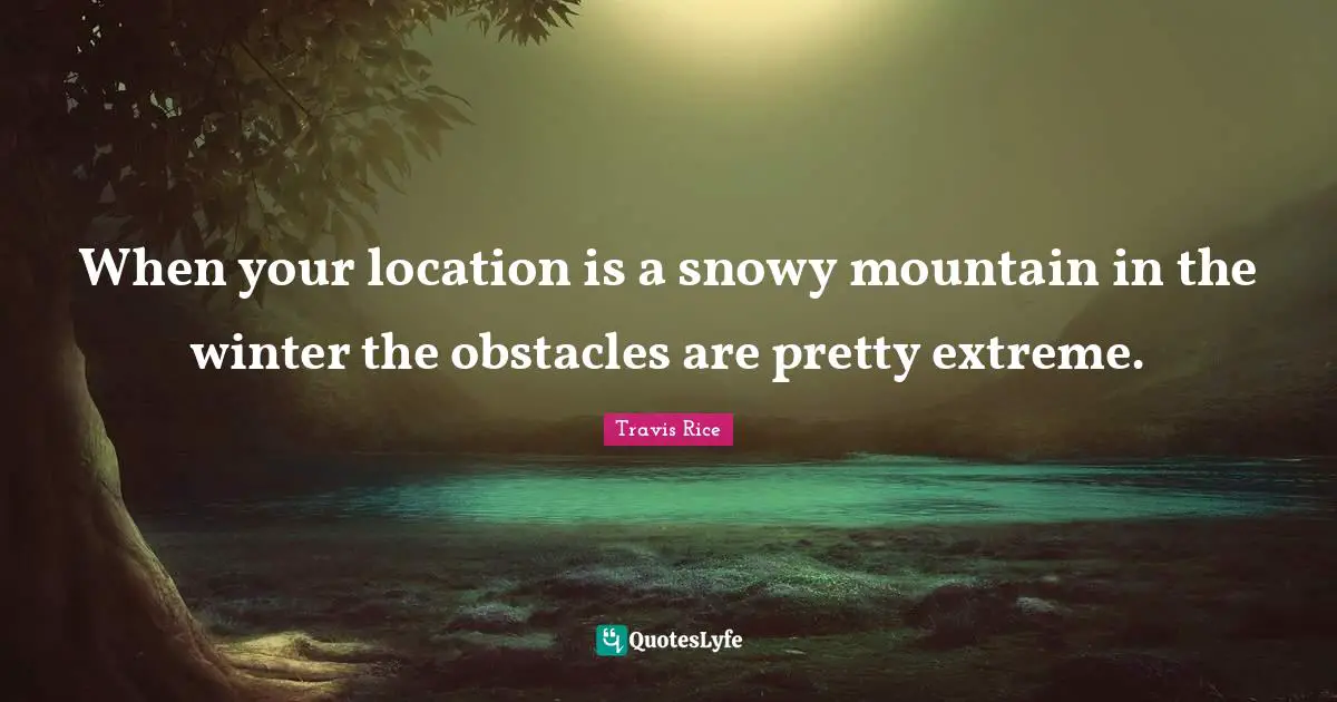 When your location is a snowy mountain in the winter the obstacles are pretty extreme.