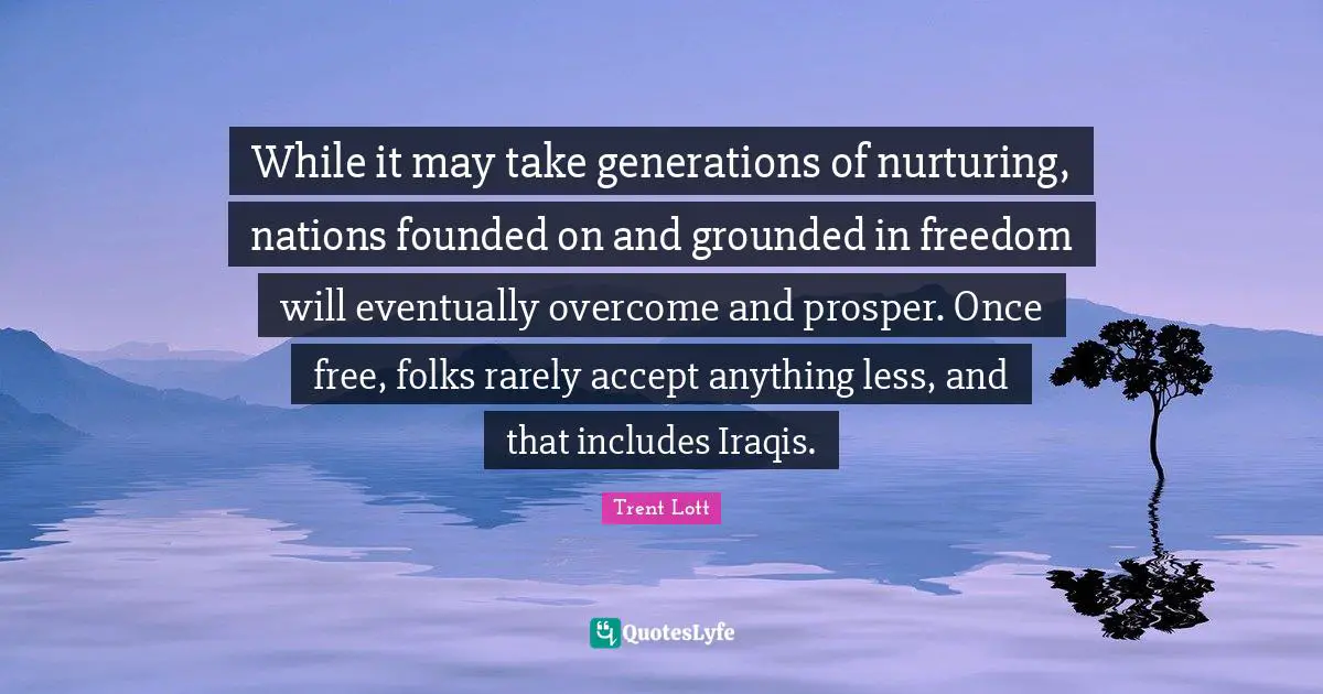 While it may take generations of nurturing, nations founded on and grounded in freedom will eventually overcome and prosper. Once free, folks rarely accept anything less, and that includes Iraqis.