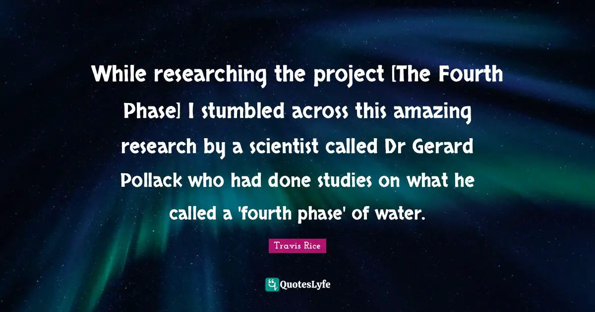 While researching the project [The Fourth Phase] I stumbled across this amazing research by a scientist called Dr Gerard Pollack who had done studies on what he called a 'fourth phase' of water.