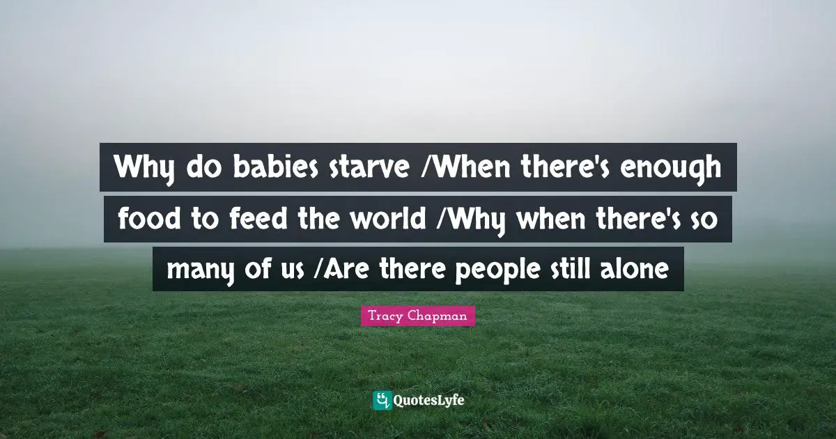 Why do babies starve /When there's enough food to feed the world /Why when there's so many of us /Are there people still alone