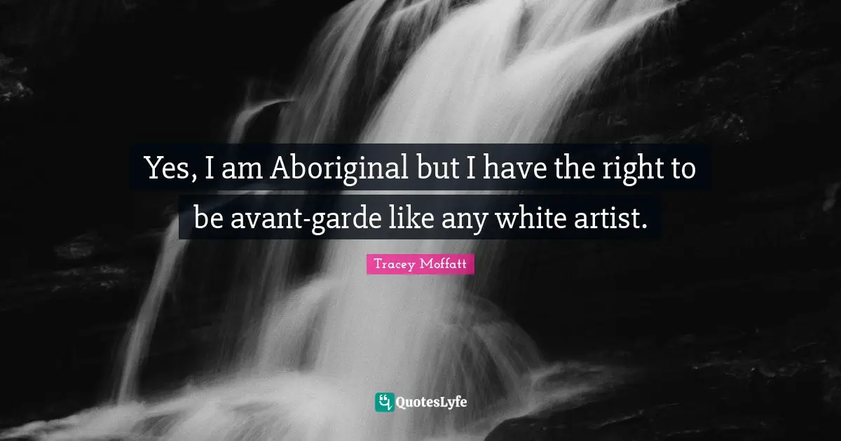 Yes, I am Aboriginal but I have the right to be avant-garde like any white artist.