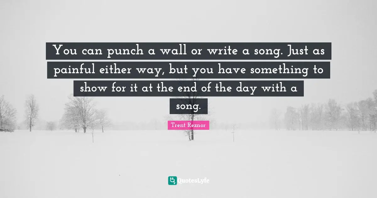 You can punch a wall or write a song. Just as painful either way, but you have something to show for it at the end of the day with a song.