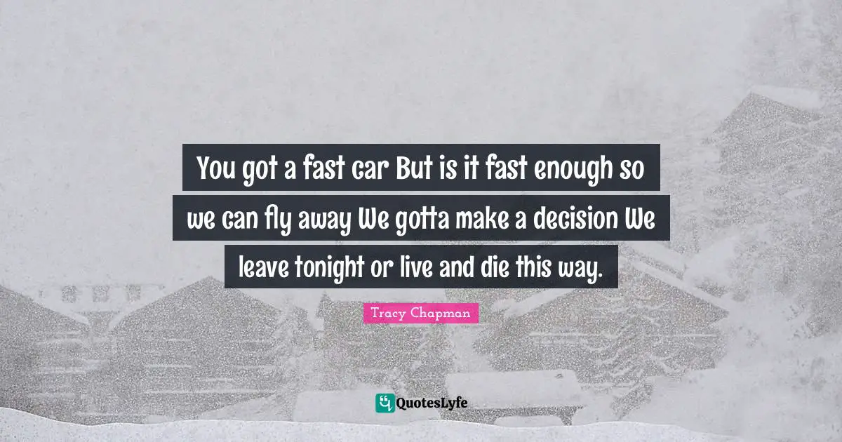 You got a fast car But is it fast enough so we can fly away We gotta make a decision We leave tonight or live and die this way.
