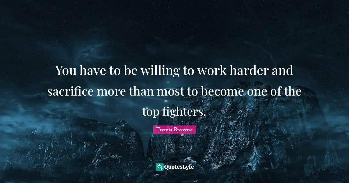You have to be willing to work harder and sacrifice more than most to become one of the top fighters.