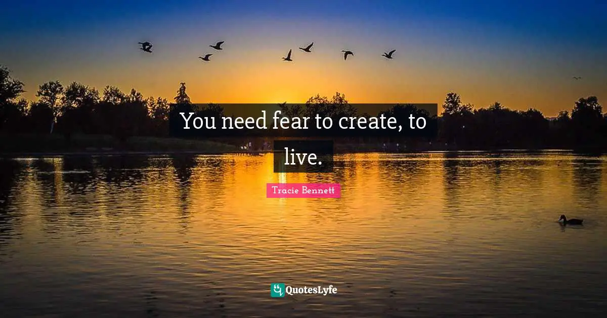 You need fear to create, to live.