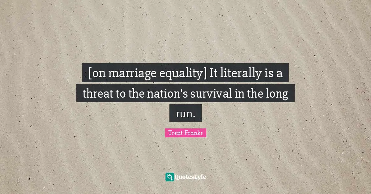 [on marriage equality] It literally is a threat to the nation's survival in the long run.