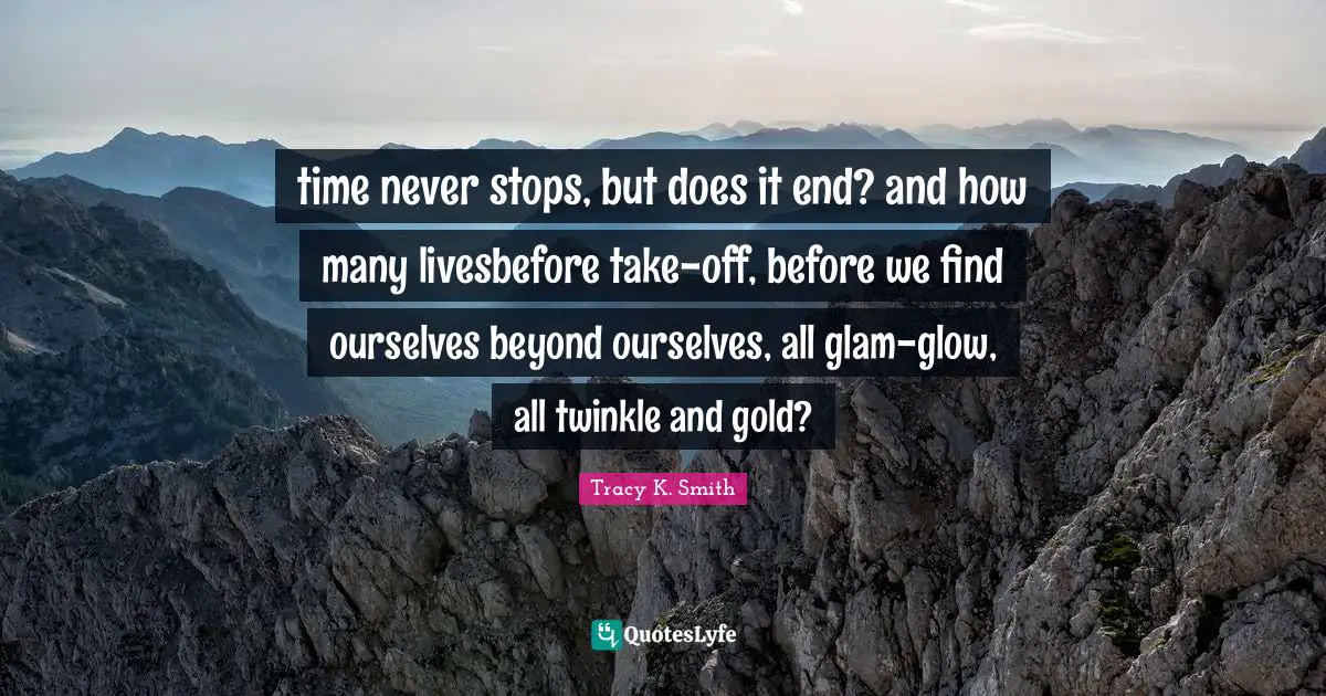 time never stops, but does it end? and how many livesbefore take-off, before we find ourselves beyond ourselves, all glam-glow, all twinkle and gold?